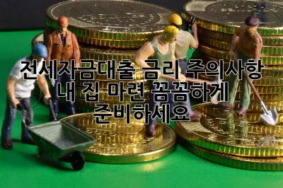 전세자금대출 금리 주의사항: 내 집 마련, 꼼꼼하게 준비하세요! 🏠🔑