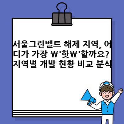 서울그린벨트 해제 지역: 숨겨진 기회와 잠재된 위험, 현명한 선택을 위한 완벽 가이드