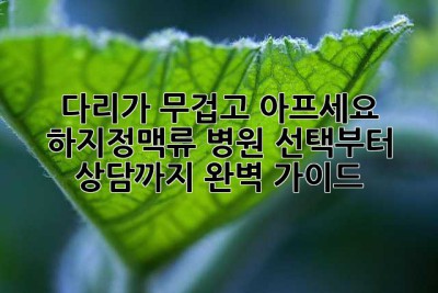 다리가 무겁고 아프세요? 하지정맥류, 병원 선택부터 상담까지 완벽 가이드