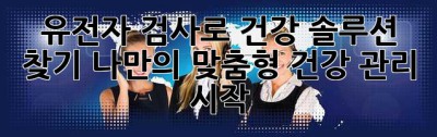 유전자 검사로 건강 솔루션 찾기: 나만의 맞춤형 건강 관리 시작